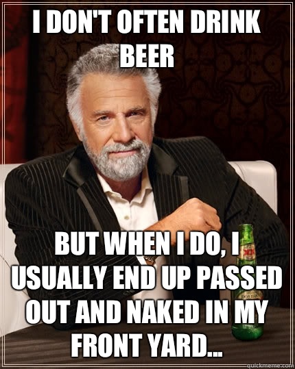 I don't often drink beer But when I do, I usually end up passed out and naked in my front yard...  The Most Interesting Man In The World