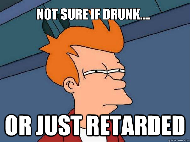 Not sure if drunk.... or just retarded  Futurama Fry