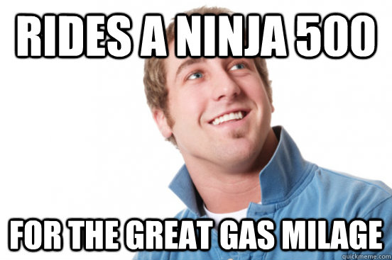 Rides a ninja 500 for the great gas milage  Misunderstood Douchebag