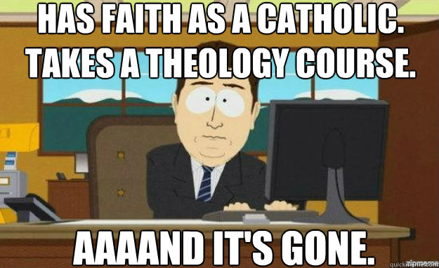 Has faith as a Catholic.  Takes a theology course. AAAAND it's gone.  aaaand its gone