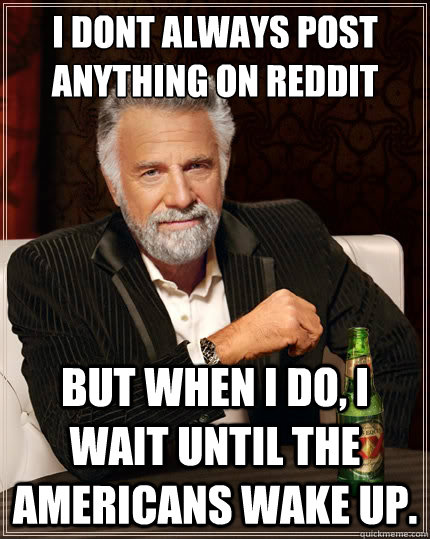 I dont always post anything on reddit but when I do, i wait until the americans wake up. - I dont always post anything on reddit but when I do, i wait until the americans wake up.  The Most Interesting Man In The World