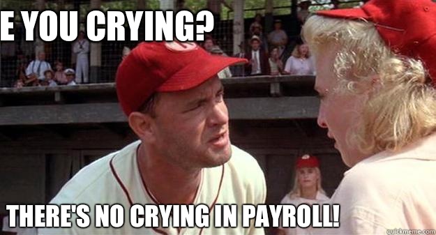 Are you crying? There's no crying in payroll!  No Crying in Baseball