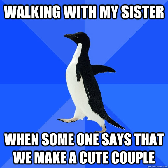 walking with my sister when some one says that we make a cute couple   Socially Awkward Penguin