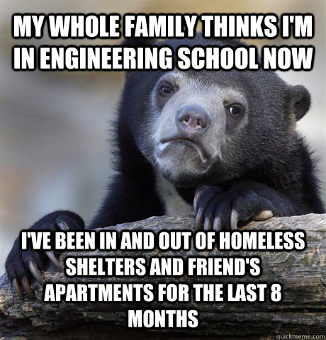My whole family thinks I'm in engineering school now I've been in and out of homeless shelters and friend's apartments for the last 8 months  Confession Bear