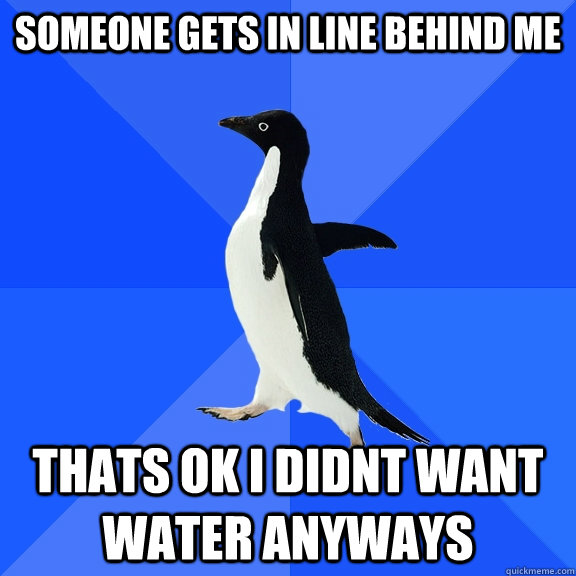 Someone gets in line behind me Thats ok i didnt want water anyways  Socially Awkward Penguin