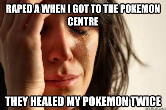 Raped a when i got to the pokemon centre they healed my pokemon twice  First World Problems