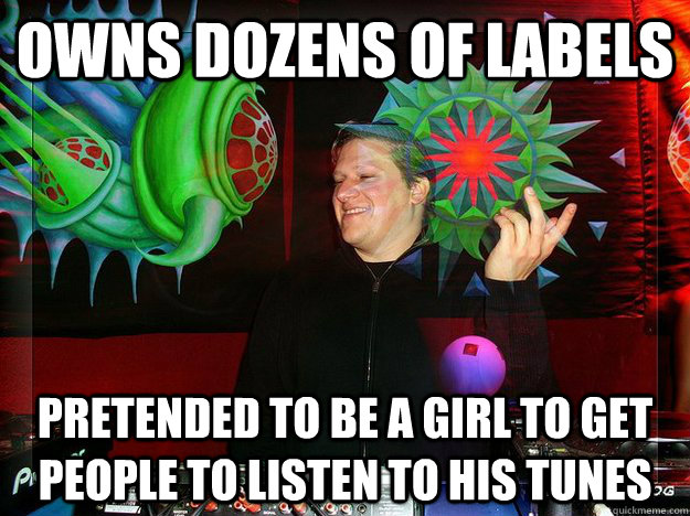 owns dozens of labels pretended to be a girl to get people to listen to his tunes - owns dozens of labels pretended to be a girl to get people to listen to his tunes  Scumbag Psytrance Label Owner