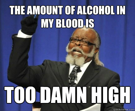 The Amount of alcohol in my blood is too damn high  Too Damn High