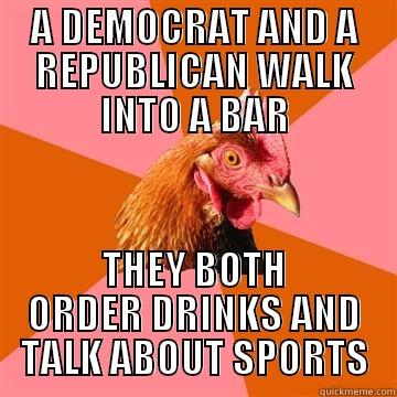 A DEMOCRAT AND A REPUBLICAN WALK INTO A BAR THEY BOTH ORDER DRINKS AND TALK ABOUT SPORTS Anti-Joke Chicken