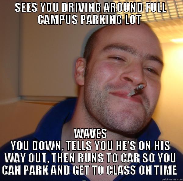 Awesome guy on campus yesterday - SEES YOU DRIVING AROUND FULL CAMPUS PARKING LOT  WAVES YOU DOWN, TELLS YOU HE'S ON HIS WAY OUT, THEN RUNS TO CAR SO YOU CAN PARK AND GET TO CLASS ON TIME  Good Guy Greg 