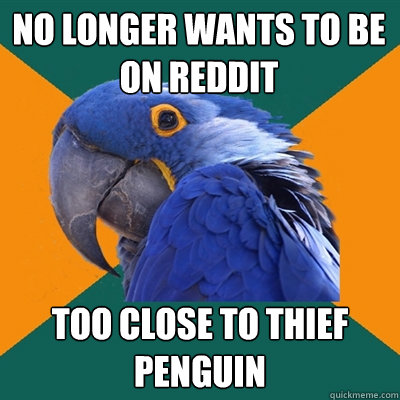 No Longer Wants to be on Reddit Too close to thief Penguin  Paranoid Parrot