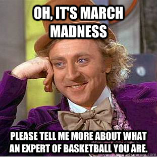 Oh, it's march madness Please tell me more about what an expert of basketball you are.  Creepy Wonka