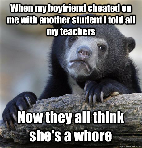 When my boyfriend cheated on me with another student I told all my teachers Now they all think she's a whore - When my boyfriend cheated on me with another student I told all my teachers Now they all think she's a whore  Confession Bear
