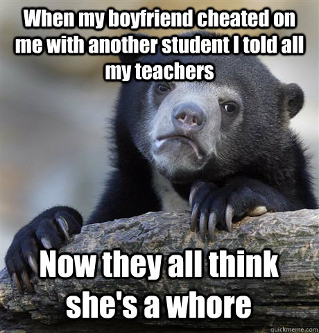 When my boyfriend cheated on me with another student I told all my teachers Now they all think she's a whore  Confession Bear