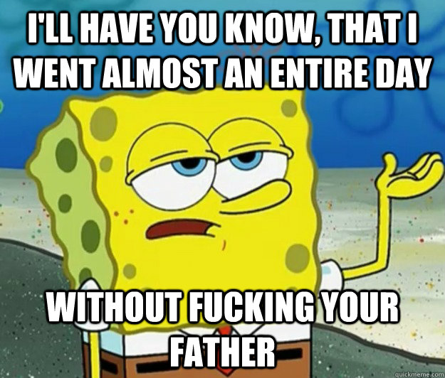 I'll have you know, that I went almost an entire day without fucking your father  Tough Spongebob
