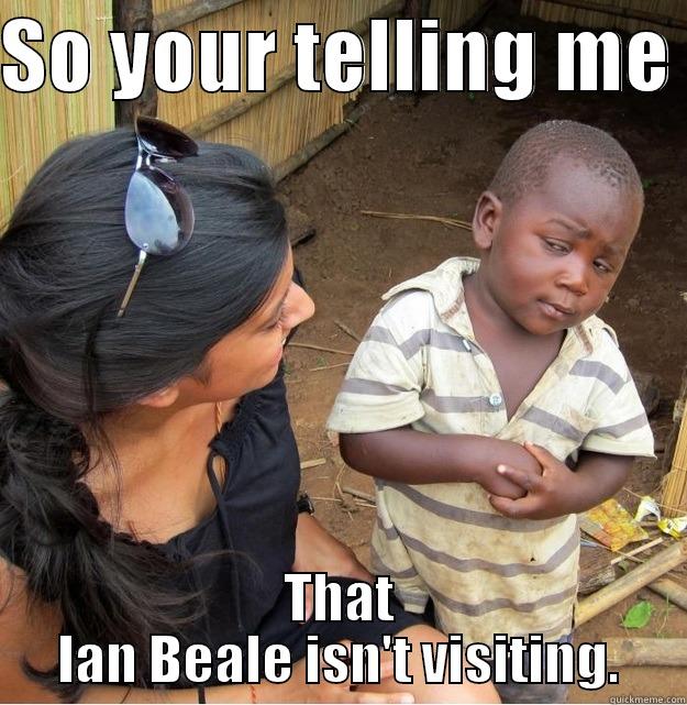 SO YOUR TELLING ME  THAT IAN BEALE ISN'T VISITING. Skeptical Third World Kid
