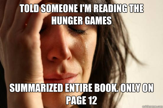Told someone i'm reading the hunger games summarized entire book. only on page 12  First World Problems