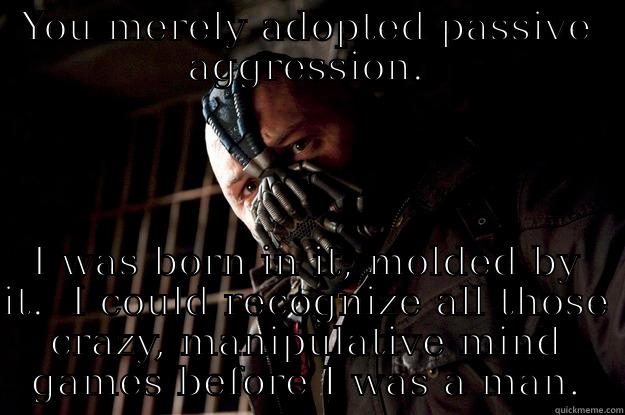 YOU MERELY ADOPTED PASSIVE AGGRESSION. I WAS BORN IN IT, MOLDED BY IT.  I COULD RECOGNIZE ALL THOSE CRAZY, MANIPULATIVE MIND GAMES BEFORE I WAS A MAN. Angry Bane