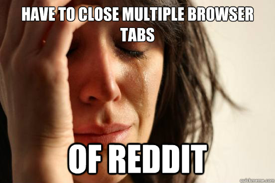 Have to close multiple browser tabs of reddit  First World Problems