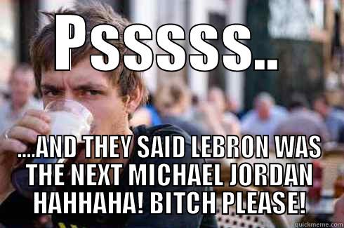 PSSSSS.. ....AND THEY SAID LEBRON WAS THE NEXT MICHAEL JORDAN HAHHAHA! BITCH PLEASE! Lazy College Senior