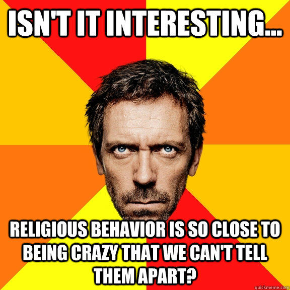 Isn't it interesting... religious behavior is so close to being crazy that we can't tell them apart?  