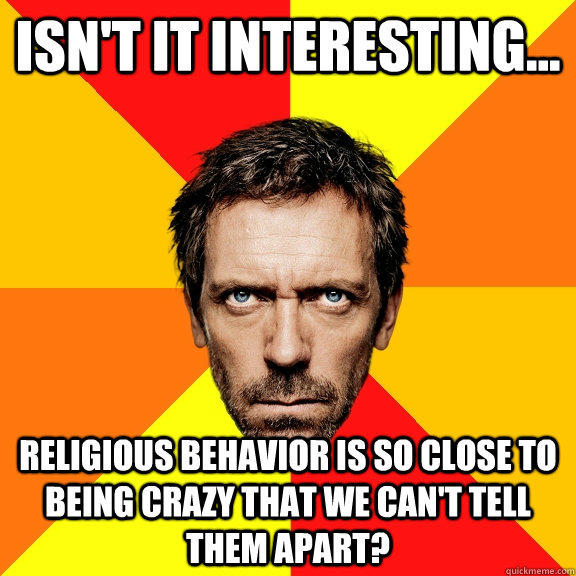 Isn't it interesting... religious behavior is so close to being crazy that we can't tell them apart?  Diagnostic House