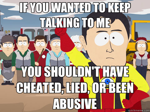 IF YOU WANTED TO KEEP TALKING TO ME YOU SHOULDN'T HAVE CHEATED, LIED, OR BEEN ABUSIVE  Captain Hindsight