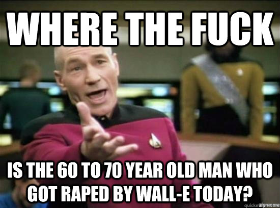 Where the fuck is the 60 to 70 year old man who got raped by wall-e today?  Annoyed Picard HD