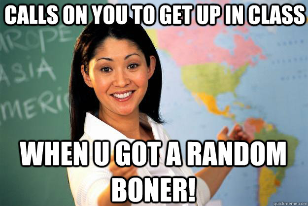 Calls on you to get up in class when u got a random boner!  Unhelpful High School Teacher