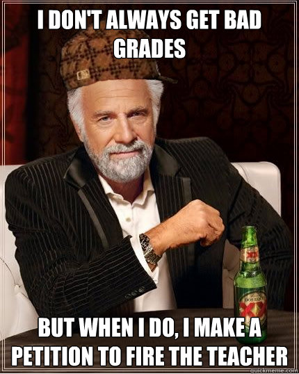 I don't always get bad grades but when I do, i make a petition to fire the teacher - I don't always get bad grades but when I do, i make a petition to fire the teacher  Scumbag The Most Interesting Man in the World