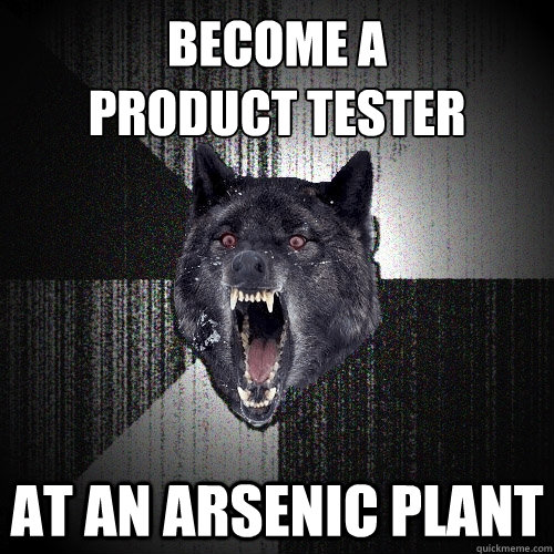 Become a 
product tester At an arsenic plant  Insanity Wolf