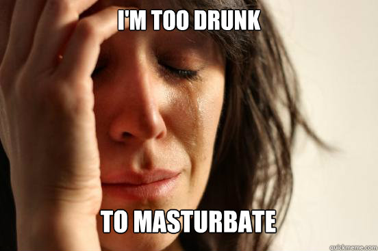 I'm too drunk
 to masturbate Caption 3 goes here  First World Problems