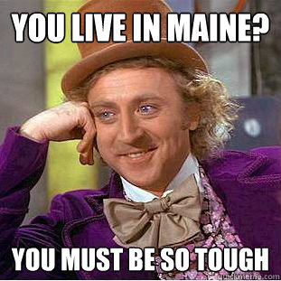 You live in maine? you must be so tough   Creepy Wonka