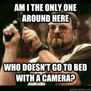 Am i the only one around here who doesn't go to bed with a camera?  Am I The Only One Round Here