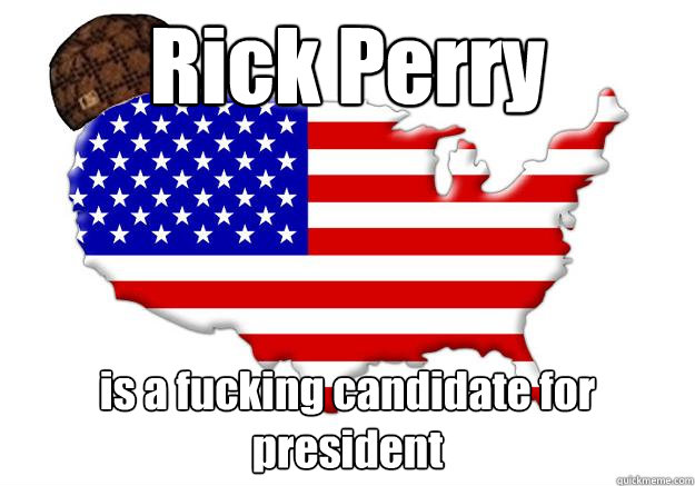 Rick Perry is a fucking candidate for president  Scumbag america