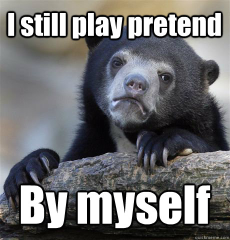 I still play pretend By myself  Confession Bear
