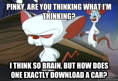 Pinky, are you thinking what I'm thinking? I think so Brain, but how does one exactly download a car?  - Pinky, are you thinking what I'm thinking? I think so Brain, but how does one exactly download a car?   PinkyBrain