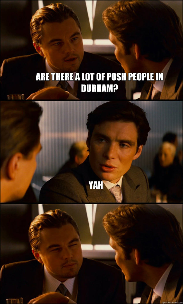 Are there a lot of posh people in Durham? Yah  - Are there a lot of posh people in Durham? Yah   Inception