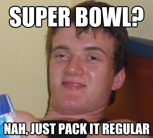 Super bowl? Nah, just pack it regular  10 Guy