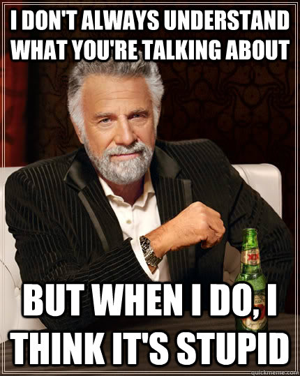 I don't always understand what you're talking about But when i do, i think it's stupid  The Most Interesting Man In The World