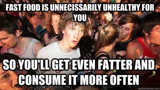 Fast Food is unnecissarily unhealthy for you So you'll get even fatter and consume it more often  Sudden Clarity Clarence