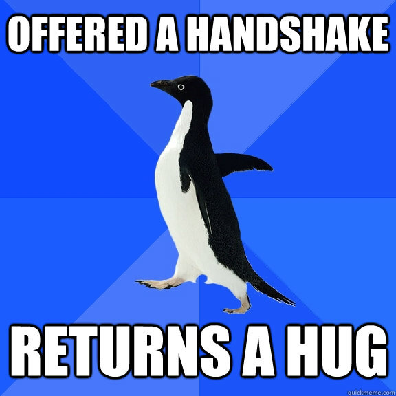 Offered a handshake Returns a hug  Socially Awkward Penguin