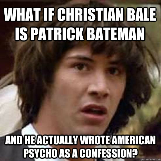 what if Christian bale is patrick bateman and he actually wrote american psycho as a confession?  conspiracy keanu