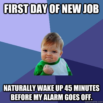 First day of new job Naturally wake up 45 minutes before my alarm goes off. - First day of new job Naturally wake up 45 minutes before my alarm goes off.  Success Kid