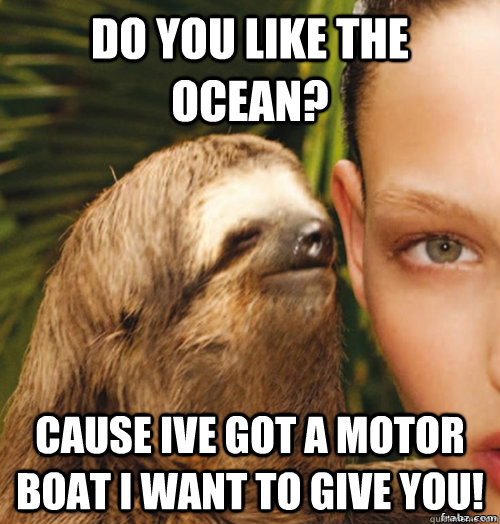 do you like the ocean? cause Ive got a motor boat I want to give you!  