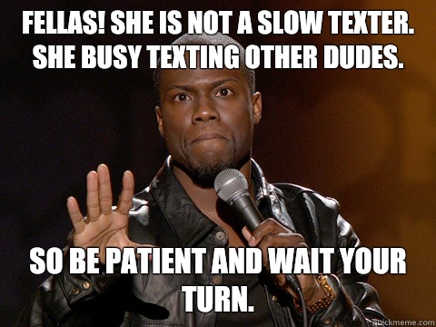 FELLAS! She is not a slow texter. She busy texting other dudes. So be patient and wait your turn. - FELLAS! She is not a slow texter. She busy texting other dudes. So be patient and wait your turn.  Kevin Hart