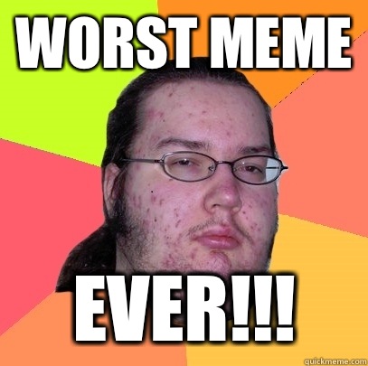 Worst meme EVER!!! - Worst meme EVER!!!  Butthurt Dweller