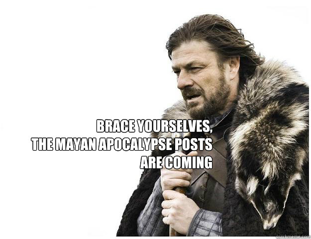 Brace yourselves, 
The Mayan apocalypse posts are coming  Imminent Ned