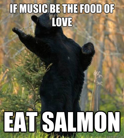 If music be the food of love eat salmon  Shakesbear