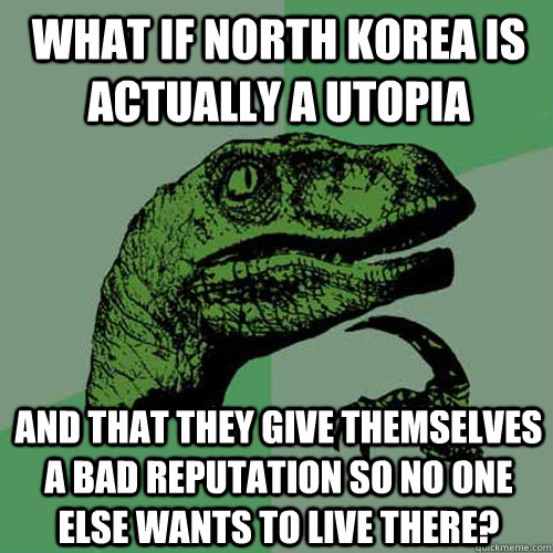 What if North Korea is actually a Utopia And that they give themselves a bad reputation so no one else wants to live there?  Philosoraptor